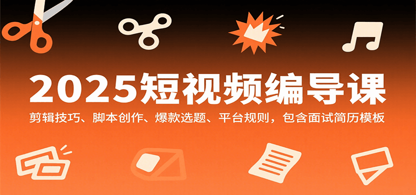 2025短视频编导课，剪辑技巧、脚本创作、爆款选题、平台规则，包含面试简历模板-百货大全