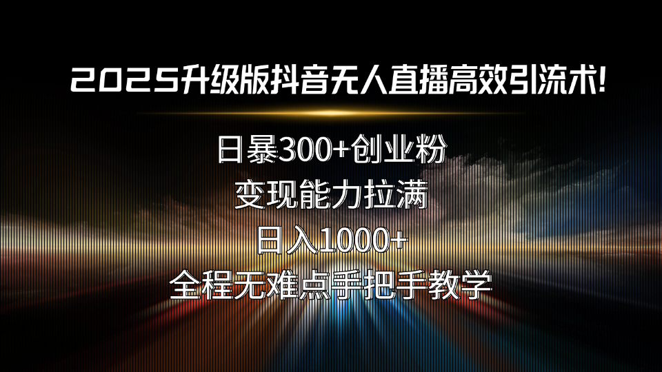 2025升级版抖音无人直播高效引流术！日暴300+创业粉，变现能力拉满，日…-百货大全