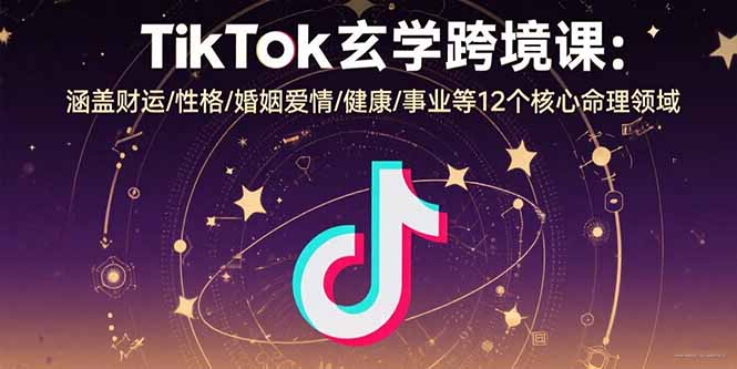TikTok玄学跨境课：涵盖财运/性格/婚姻爱情/健康/事业等12个核心命理领域-百货大全