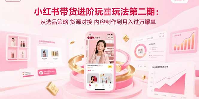 小红书带货进阶玩法第二期：从选品策略 货源对接 内容制作到月入过万爆单-百货大全