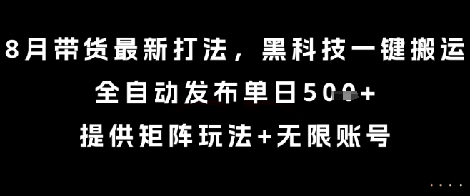 8月带货最新打法，黑科技一键搬运，全自动发布单日5张+，提供矩阵玩法+无限账号【揭秘】-百货大全