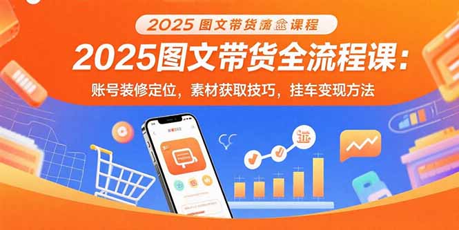 2025图文带货全流程课：账号装修定位，素材获取技巧，挂车变现方法-百货大全