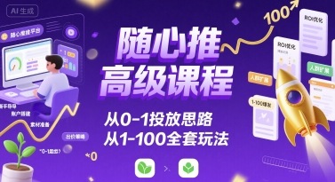 随心推高级课程，从0-1投放思路，也有从1-100的全套玩法-百货大全