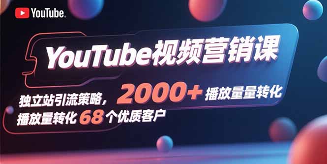 YouTube视频营销课，独立站引流策略，2000+播放量转化68个优质客户-百货大全
