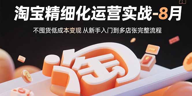 淘宝精细化运营实战-8月：不囤货低成本变现 从新手入门到多店扩张完整流程-百货大全