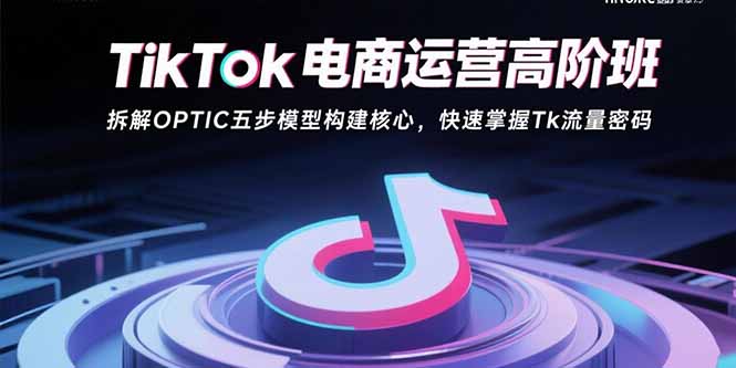 TikTok电商运营高阶班：拆解OPTIC五步模型构建核心，快速掌握Tk流量密码-百货大全