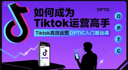 如何成为Tiktok运营高手，Tiktok高效运营OPTIC入门基础课-百货大全