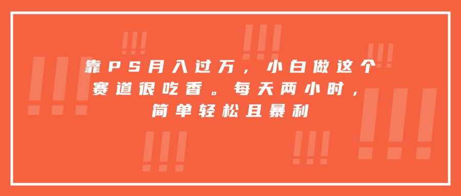 靠PS月入过万，小白做这个赛道很吃香。每天两小时，简单轻松且暴利-百货大全