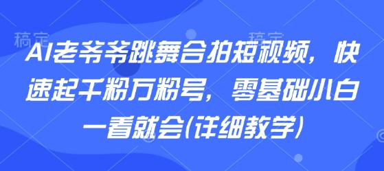 AI老爷爷跳舞合拍短视频，快速起千粉万粉号，零基础小白一看就会(详细教学)-百货大全