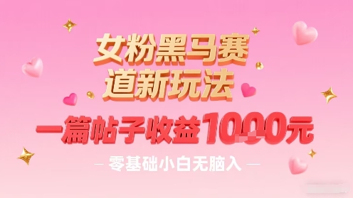 女粉黑马赛道新玩法，一篇帖子收益1k，零基础小白无脑入非常适合-百货大全