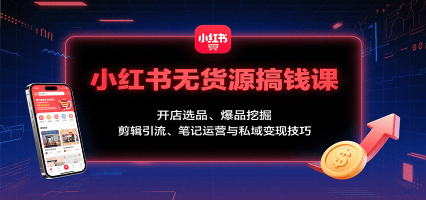小红书无货源搞钱课：开店选品、爆品挖掘，剪辑引流、笔记运营与私域变现技巧-百货大全