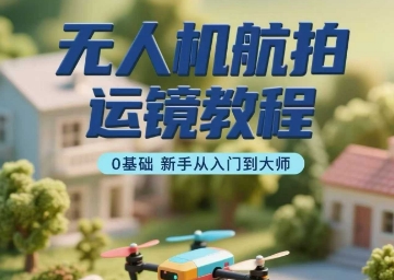 无人机航拍运镜教程，0基础新手从入门到大师-百货大全