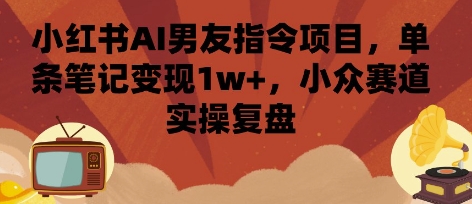 小红书AI男友指令项目，单条笔记变现1w+，小众赛道实操复盘-百货大全
