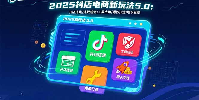 2025抖店电商新玩法5.0：开店搭建/违规规避/工具应用,快速掌握基础运营…-百货大全
