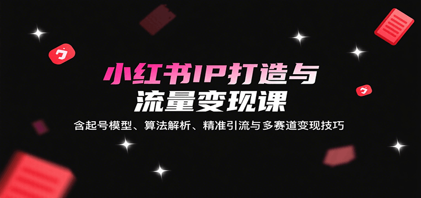 小红书IP打造与流量变现课：含起号模型、算法解析、精准引流与多赛道变现技巧-百货大全