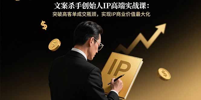文案杀手创始人IP高端实战课：突破高客单成交瓶颈，实现IP商业价值最大化-百货大全