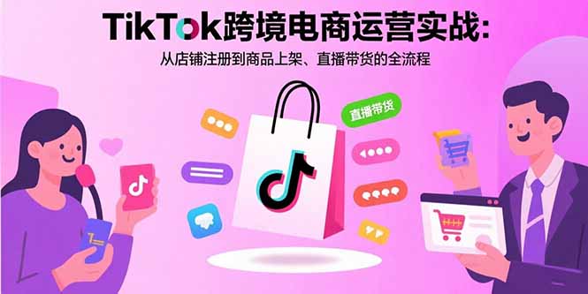 TikTok跨境电商运营实战：从店铺注册到商品上架、直播带货的全流程-百货大全