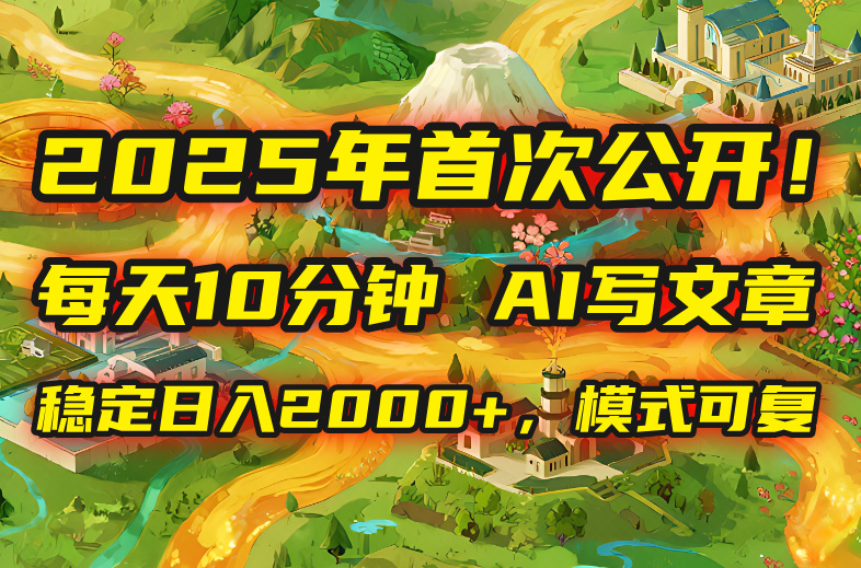2025年8月首次公开，每天10分钟，用AI写文章，稳定日入2000+，模式可复…-百货大全