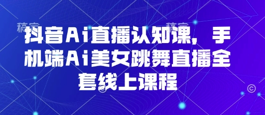 抖音Ai直播认知课，手机端Ai美女跳舞直播全套线上课程-百货大全