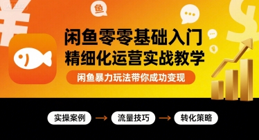 闲鱼零基础入门精细化运营实战教学，闲鱼暴力玩法带你成功变现-百货大全