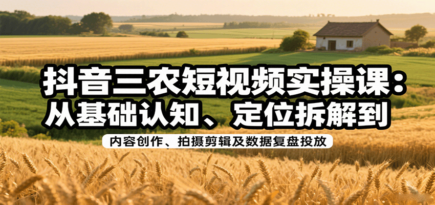 抖音三农短视频实操课：从基础认知、定位拆解到内容创作、拍摄剪辑及数据复盘投放-百货大全