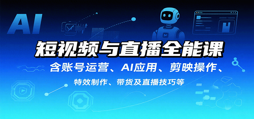 短视频与直播全能课，含账号运营、AI应用、剪映操作、特效制作、带货及直播技巧等-百货大全
