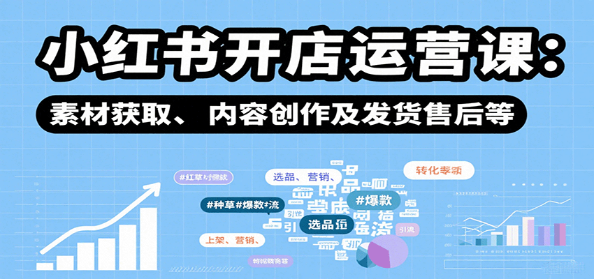 小红书开店运营课：选品、上架、营销、素材获取、内容创作及发货售后等-百货大全