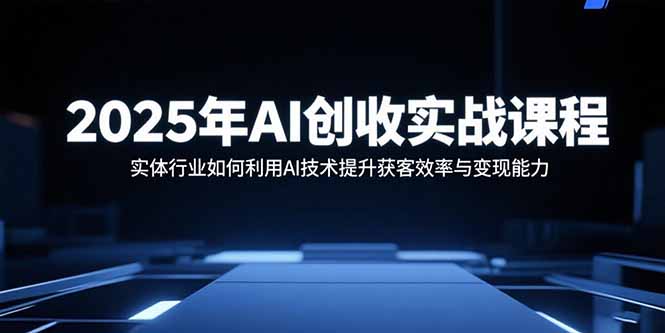 2025年AI创收实战课程：实体行业如何利用AI技术提升获客效率与变现能力-百货大全