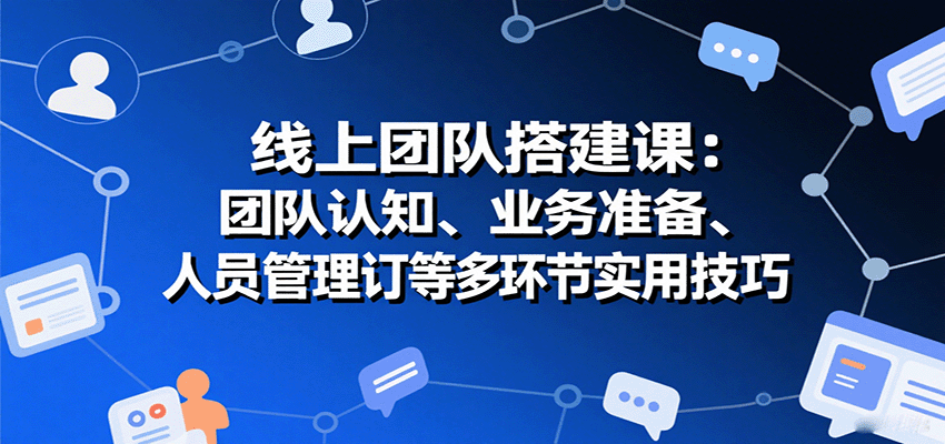 线上团队搭建课：团队认知、业务准备、人员管理、协议签订等多环节实用技巧-百货大全