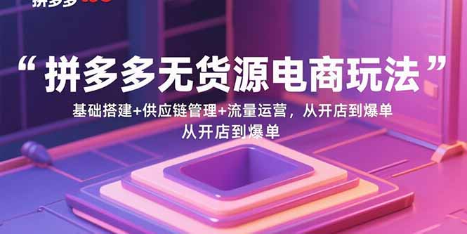 拼多多无货源电商玩法：基础搭建+供应链管理+流量运营，从开店到爆单-百货大全