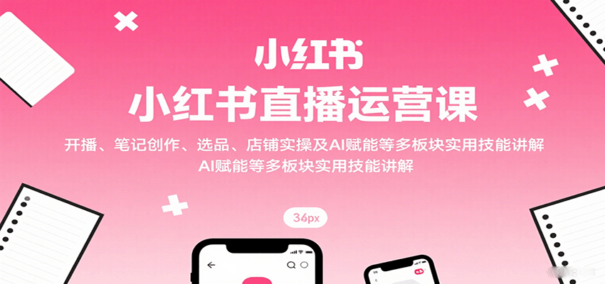 小红书直播运营课：开播、笔记创作、选品、店铺实操及 AI 赋能等多板块实用技能讲解-百货大全