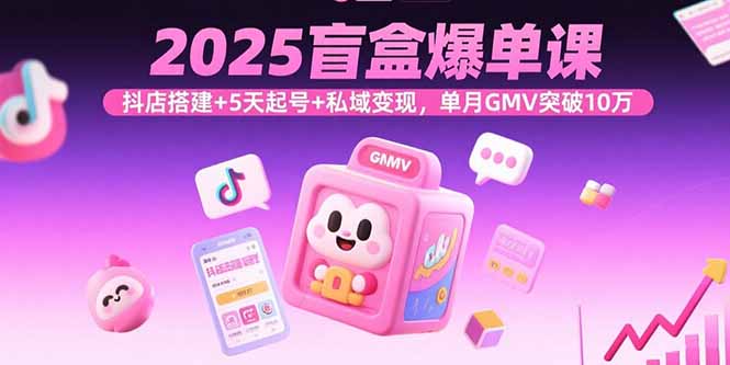 2025盲盒爆单课，抖店搭建+5天起号+私域变现，单月GMV突破10万-百货大全