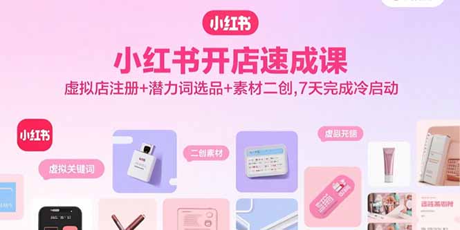 小红书开店速成课，虚拟店注册+潜力词选品+素材二创，7天完成冷启动-百货大全