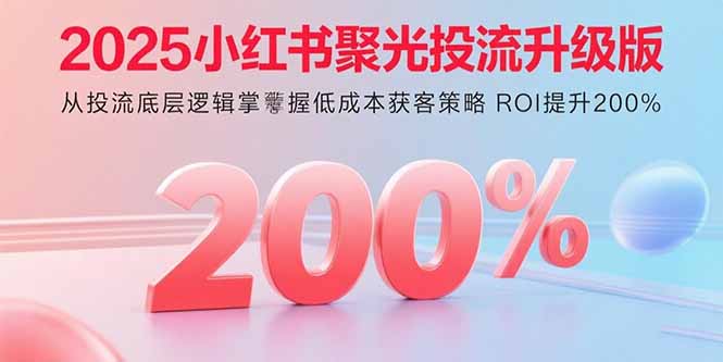 2025小红书聚光投流升级版 从投流底层逻辑掌握低成本获客策略 ROI提升200%-百货大全
