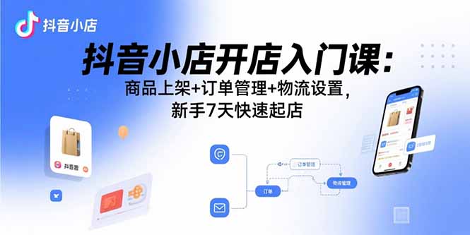 抖音小店开店入门课：商品上架+订单管理+物流设置，新手7天快速起店-百货大全