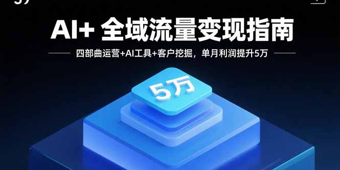 AI+全域流量变现指南，四部曲运营+AI工具+客户挖掘，单月利润提升5万-百货大全