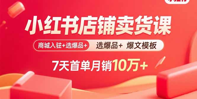 小红书店铺卖货课：商城入驻+选爆品+爆文模板，7天首单月销10万+-百货大全