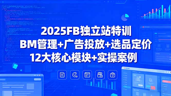 2025FB独立站特训，BM管理+广告投放+选品定价，12大核心模块+实操案例-百货大全
