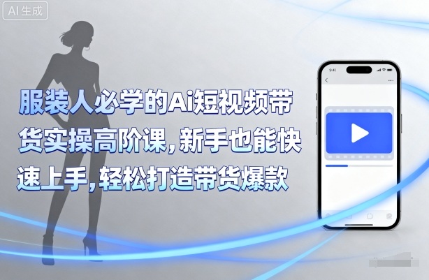 服装人必学的Ai短视频带货实操高阶课，新手也能快速上手，轻松打造带货爆款-百货大全