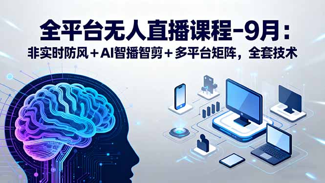 全平台无人直播课程：非实时防风＋AI智播智剪＋多平台矩阵，9月全套技术-百货大全