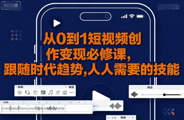 从0到1短视频创作变现必修课，跟随时代趋势，人人需要的技能-百货大全