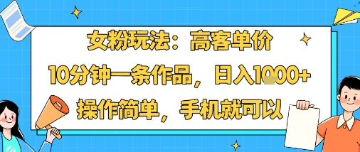 女粉玩法：高客单价，10分钟一条作品，日入1k+操作简单，手机就可以-百货大全