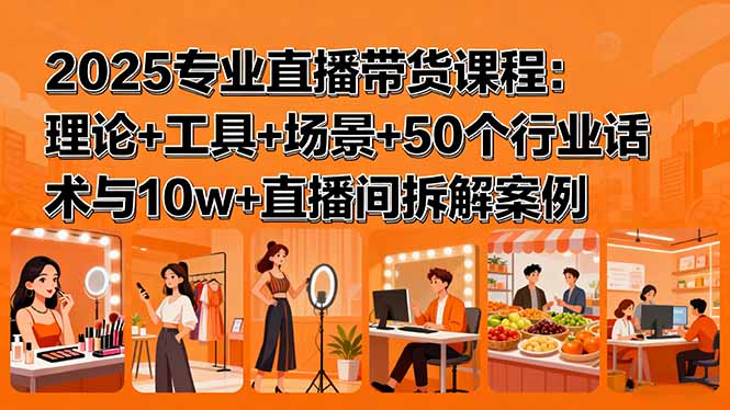 2025专业直播带货课程：理论+工具+场景+50个行业话术与10w+直播间拆解案例-百货大全