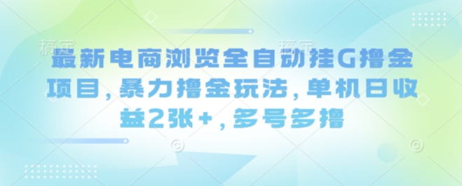 最新电商浏览全自动挂G撸金项目，暴力撸金玩法，单机日收益2张+，多号多撸【揭秘】-百货大全