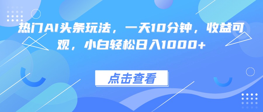 热门AI头条玩法，一天10分钟，收益可观，小白轻松日入1000+-百货大全