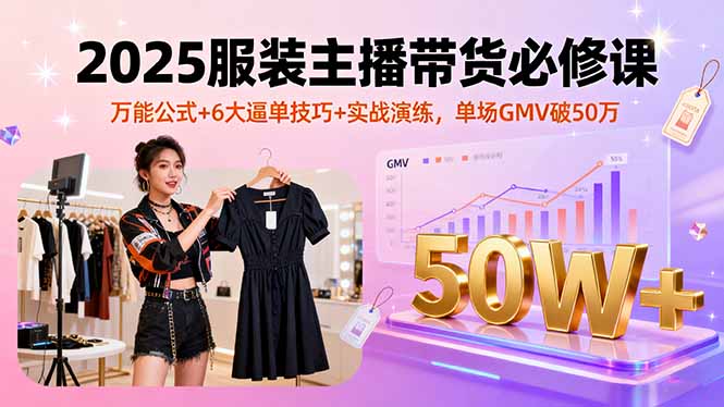 2025服装主播带货必修课，万能公式+6大逼单技巧+实战演练，单场GMV破50万-百货大全