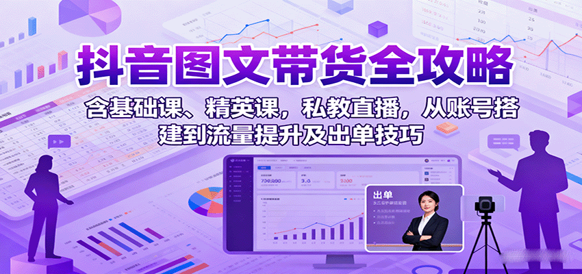 抖音图文带货全攻略：含基础课、精英课，私教直播，从账号搭建到流量提升及出单技巧-百货大全