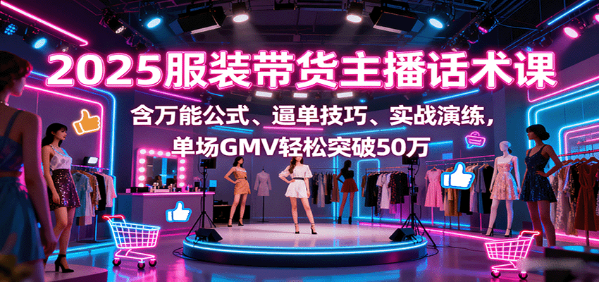 2025服装带货主播话术课，含万能公式、逼单技巧、实战演练，单场GMV轻松突破50万-百货大全