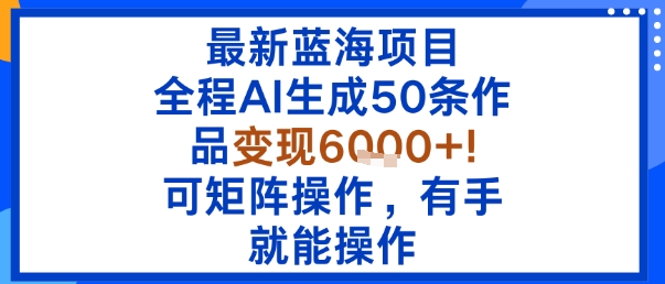 最新蓝海项目：全程AI生成50条作品变现6k+，可矩阵操作，有手就能操作-百货大全