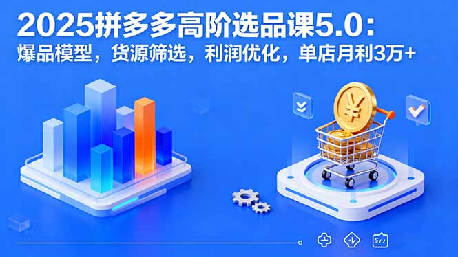 2025拼多多高阶选品课5.0：爆品模型，货源筛选，利润优化，单店月利3万+-百货大全